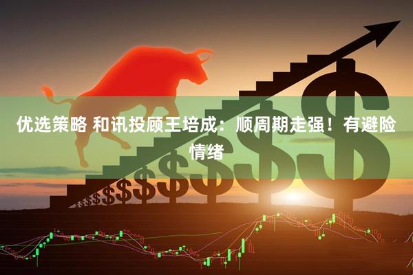 优选策略 和讯投顾王培成：顺周期走强！有避险情绪