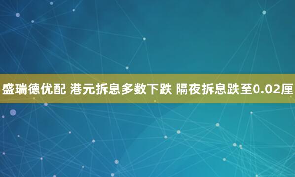 盛瑞德优配 港元拆息多数下跌 隔夜拆息跌至0.02厘