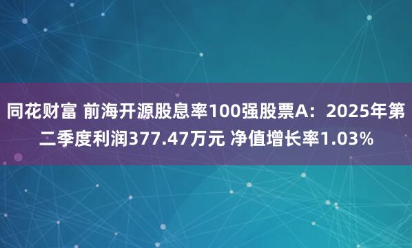 同花财富 前海开源股息率100强股票A：2025年第二季度利润377.47万元 净值增长率1.03%