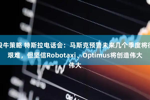 投牛策略 特斯拉电话会：马斯克预警未来几个季度将很艰难，但坚信Robotaxi、Optimus将创造伟大