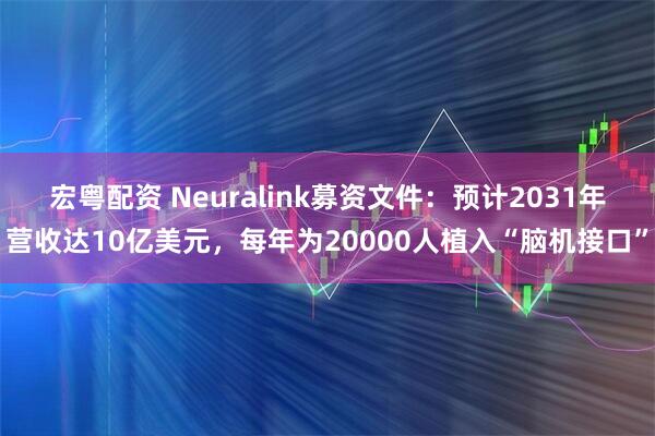 宏粤配资 Neuralink募资文件：预计2031年营收达10亿美元，每年为20000人植入“脑机接口”