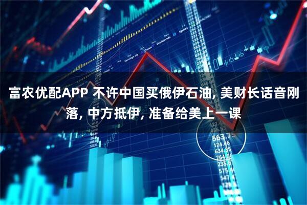 富农优配APP 不许中国买俄伊石油, 美财长话音刚落, 中方抵伊, 准备给美上一课