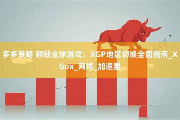 多多策略 解锁全球游戏：XGP地区切换全面指南_Xbox_网络_加速器