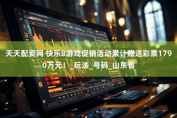 天天配资网 快乐8游戏促销活动累计赠送彩票1790万元！_玩法_号码_山东省