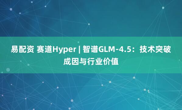 易配资 赛道Hyper | 智谱GLM-4.5：技术突破成因与行业价值
