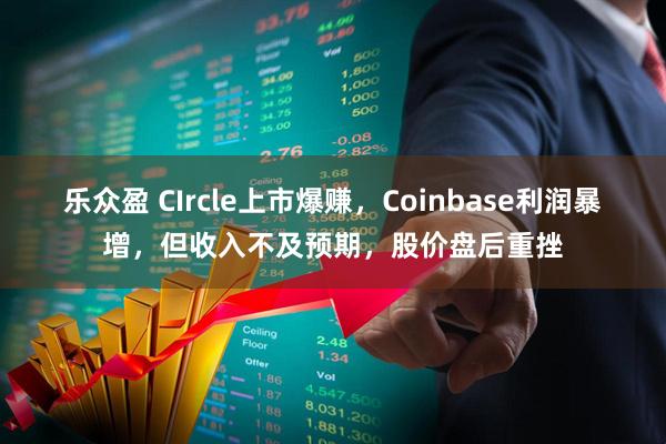 乐众盈 CIrcle上市爆赚，Coinbase利润暴增，但收入不及预期，股价盘后重挫