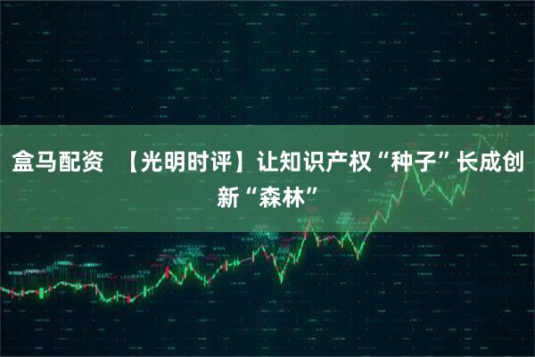 盒马配资  【光明时评】让知识产权“种子”长成创新“森林”