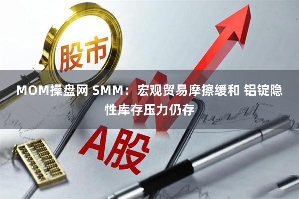 MOM操盘网 SMM：宏观贸易摩擦缓和 铝锭隐性库存压力仍存