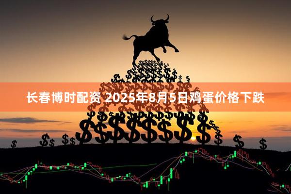 长春博时配资 2025年8月5日鸡蛋价格下跌