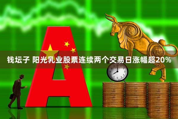钱坛子 阳光乳业股票连续两个交易日涨幅超20%