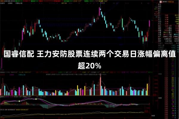 国睿信配 王力安防股票连续两个交易日涨幅偏离值超20%