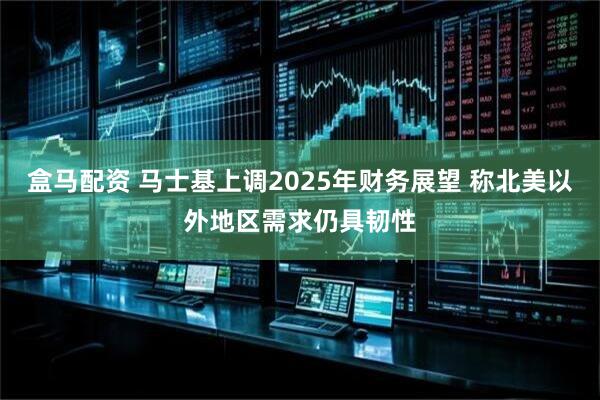 盒马配资 马士基上调2025年财务展望 称北美以外地区需求仍具韧性
