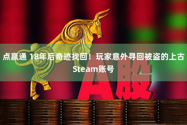 点赢通 18年后奇迹找回！玩家意外寻回被盗的上古Steam账号