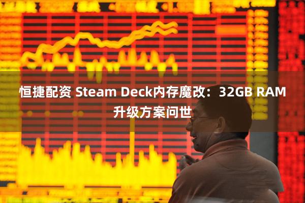 恒捷配资 Steam Deck内存魔改：32GB RAM升级方案问世