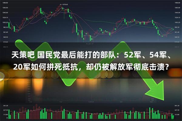 天策吧 国民党最后能打的部队：52军、54军、20军如何拼死抵抗，却仍被解放军彻底击溃？