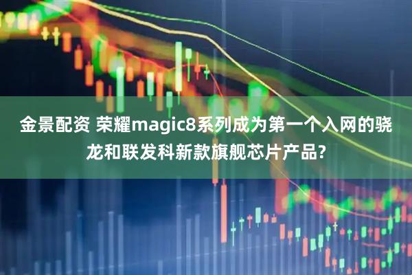 金景配资 荣耀magic8系列成为第一个入网的骁龙和联发科新款旗舰芯片产品?