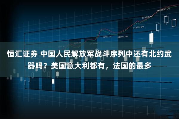 恒汇证券 中国人民解放军战斗序列中还有北约武器吗？美国意大利都有，法国的最多