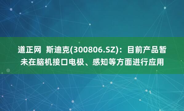 道正网  斯迪克(300806.SZ)：目前产品暂未在脑机接口电极、感知等方面进行应用