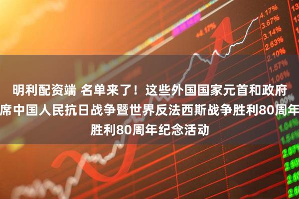 明利配资端 名单来了！这些外国国家元首和政府首脑将出席中国人民抗日战争暨世界反法西斯战争胜利80周年纪念活动