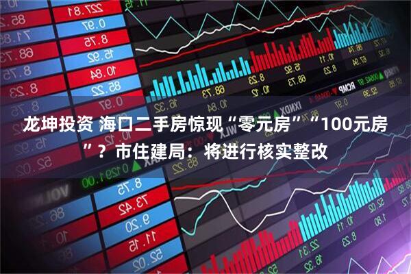 龙坤投资 海口二手房惊现“零元房”“100元房”？市住建局：将进行核实整改