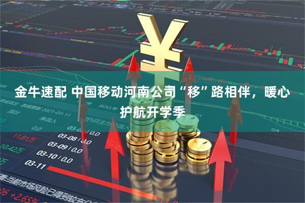 金牛速配 中国移动河南公司“移”路相伴，暖心护航开学季