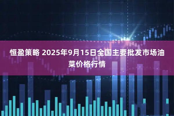 恒盈策略 2025年9月15日全国主要批发市场油菜价格行情
