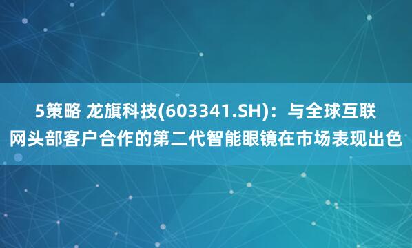 5策略 龙旗科技(603341.SH)：与全球互联网头部客户合作的第二代智能眼镜在市场表现出色