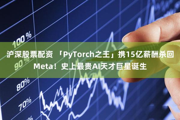 沪深股票配资 「PyTorch之王」携15亿薪酬杀回Meta！史上最贵AI天才巨星诞生