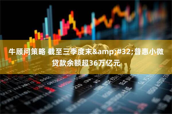 牛顾问策略 截至三季度末&#32;普惠小微贷款余额超36万亿元