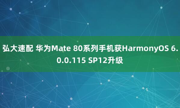弘大速配 华为Mate 80系列手机获HarmonyOS 6.0.0.115 SP12升级