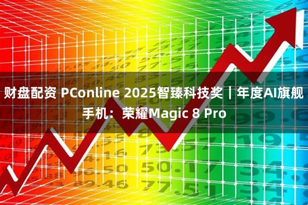 财盘配资 PConline 2025智臻科技奖｜年度AI旗舰手机：荣耀Magic 8 Pro
