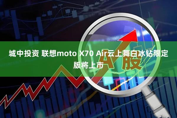 城中投资 联想moto X70 Air云上舞白冰钻限定版将上市