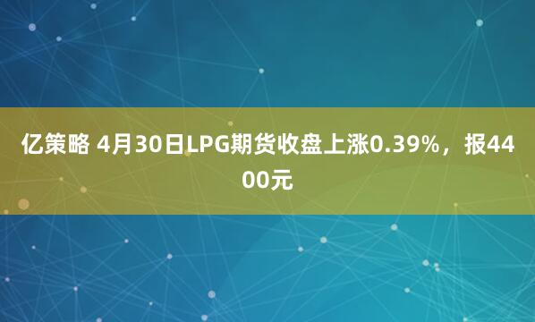 亿策略 4月30日LPG期货收盘上涨0.39%，报4400元