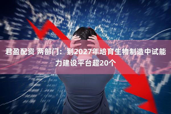 君盈配资 两部门：到2027年培育生物制造中试能力建设平台超20个