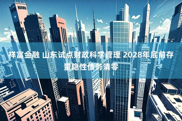祥富金融 山东试点财政科学管理 2028年底前存量隐性债务清零