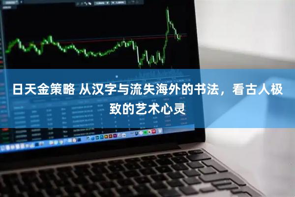 日天金策略 从汉字与流失海外的书法，看古人极致的艺术心灵