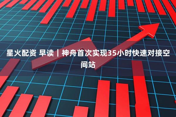 星火配资 早读｜神舟首次实现35小时快速对接空间站