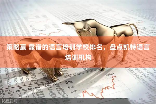 策略赢 靠谱的语言培训学校排名，盘点凯特语言培训机构