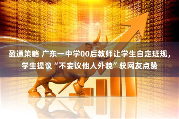 盈通策略 广东一中学00后教师让学生自定班规，学生提议“不妄议他人外貌”获网友点赞