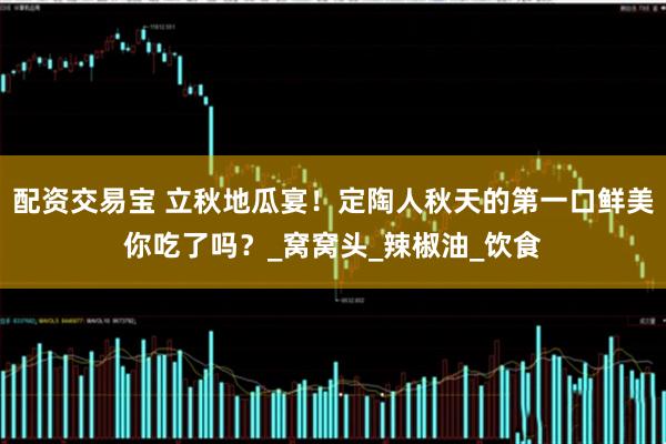 配资交易宝 立秋地瓜宴！定陶人秋天的第一口鲜美你吃了吗？_窝窝头_辣椒油_饮食
