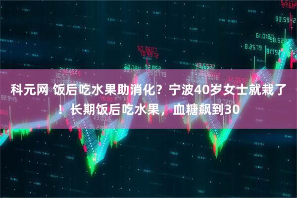 科元网 饭后吃水果助消化？宁波40岁女士就栽了！长期饭后吃水果，血糖飙到30